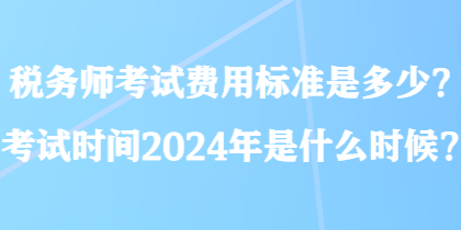 稅務(wù)師考試費(fèi)用標(biāo)準(zhǔn)是多少？考試時(shí)間2024年是什么時(shí)候？