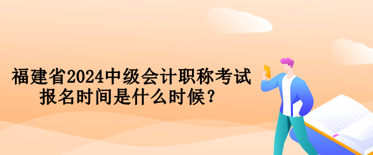 福建省2024中級會計職稱考試報名時間是什么時候？