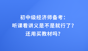 初中級經濟師備考：聽課看講義是不是就行了？還用買教材嗎？