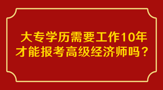 大專學歷需要工作10年才能報考高級經濟師嗎？