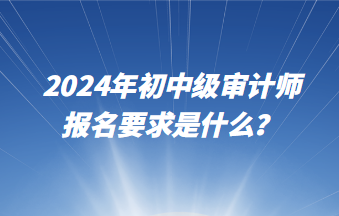 2024年初中級(jí)審計(jì)師報(bào)名要求是什么？