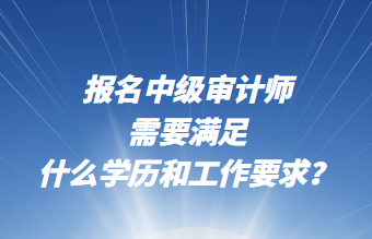 報名中級審計師需要滿足什么學歷和工作要求？