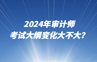 2024年審計師考試大綱變化大不大？