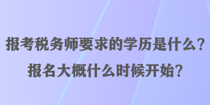 報考稅務師要求的學歷是什么？報名大概什么時候開始？
