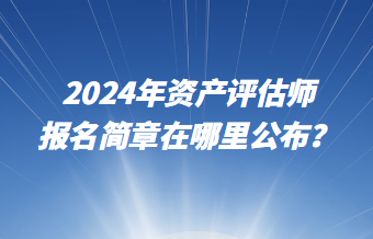 2024年資產評估師報名簡章在哪里公布？