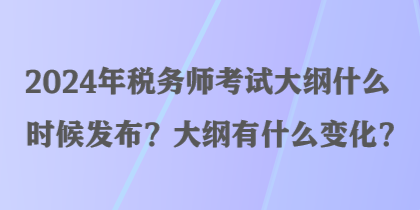 2024年稅務師考試大綱什么時候發布？大綱有什么變化？