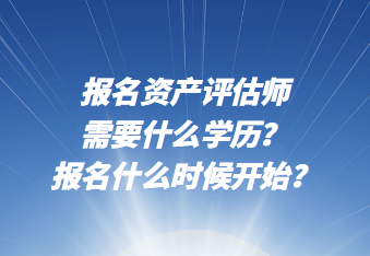 報名資產評估師需要什么學歷？報名什么時候開始？