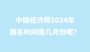 中級經濟師2024年報名時間是幾月份呢？