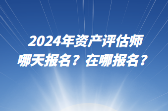 2024年資產評估師哪天報名？在哪報名？
