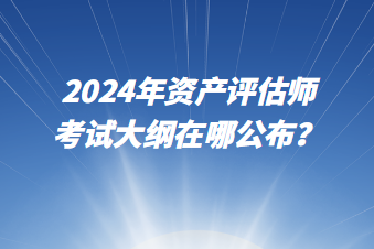 2024年資產評估師考試大綱在哪公布？