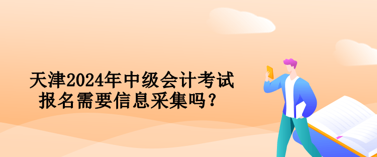天津2024年中級會計考試報名需要信息采集嗎？