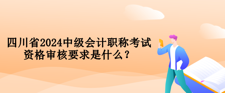 四川省2024中級會計職稱考試資格審核要求是什么？