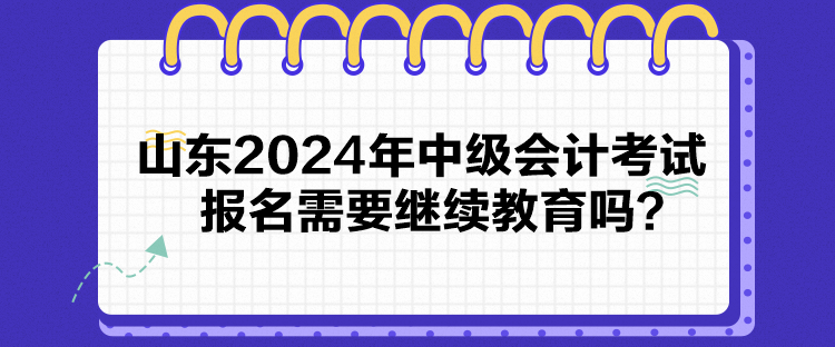 山東2024年中級會計考試報名需要繼續教育嗎？