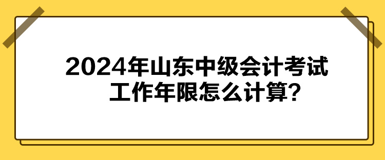 2024年山東中級會計考試工作年限怎么計算？