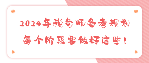2024年稅務(wù)師備考規(guī)劃 每個階段要做好這些！