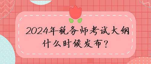 2024年稅務師考試大綱什么時候發布？考試方向猜想