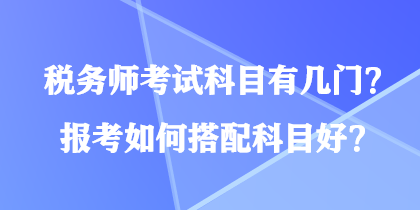 稅務(wù)師考試科目有幾門？報考如何搭配科目好？