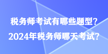 稅務(wù)師考試有哪些題型？2024年稅務(wù)師哪天考試？