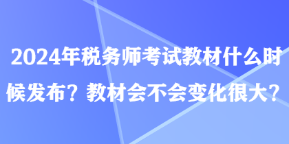 2024年稅務師考試教材什么時候發布？教材會不會變化很大？