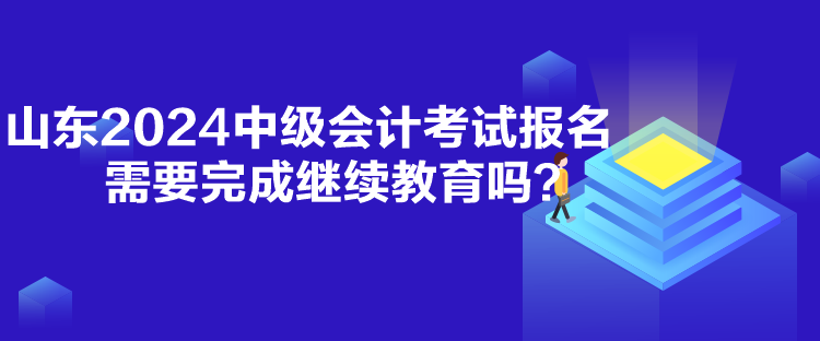 山東2024中級會計考試報名需要完成繼續教育嗎？