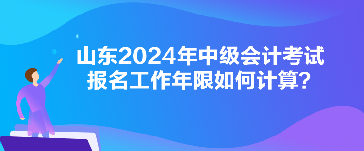 山東2024年中級會計考試報名工作年限如何計算？