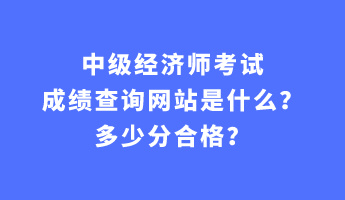 中級(jí)經(jīng)濟(jì)師考試成績(jī)查詢網(wǎng)站是什么？多少分合格？