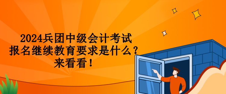 2024兵團中級會計考試報名繼續教育要求是什么？來看看！
