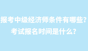 報考中級經濟師條件有哪些？考試報名時間是什么？