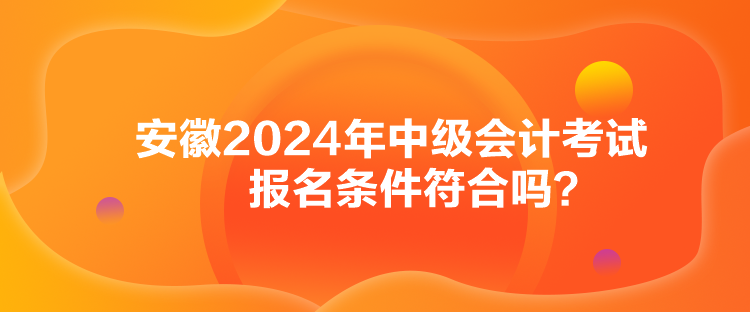 安徽2024年中級會計考試報名條件符合嗎？