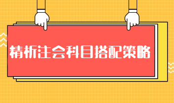 精析注會科目搭配策略：科學組合 高效備考注冊會計師