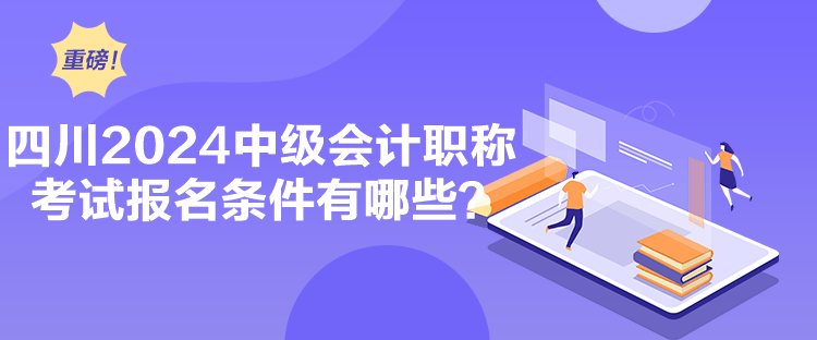 四川2024中級會計職稱考試報名條件有哪些？
