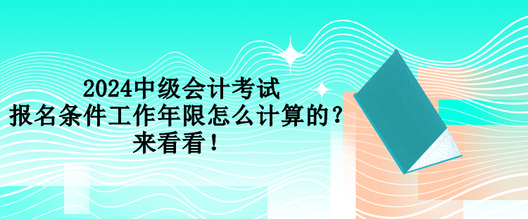 2024中級會計考試報名條件工作年限怎么計算的？來看看！