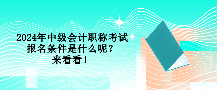 2024年中級會計職稱考試報名條件是什么呢？來看看！