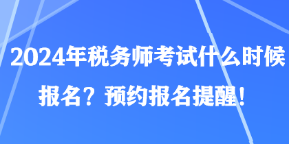 2024年稅務師考試什么時候報名？預約報名提醒！