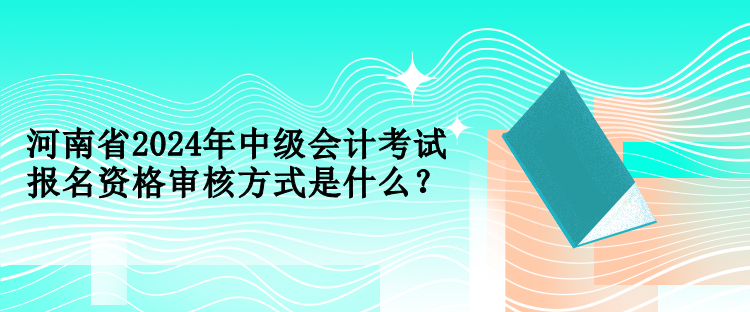 河南省2024年中級會計考試報名資格審核方式是什么？