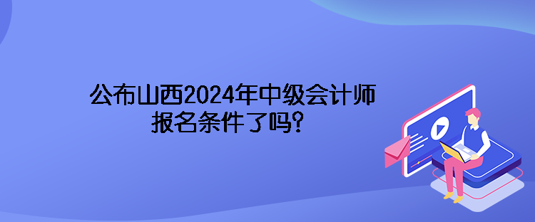 公布山西2024年中級會計師報名條件了嗎？