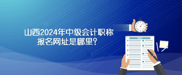 山西2024年中級會計職稱報名網址是哪里？