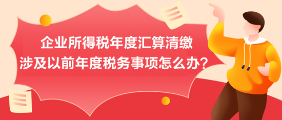 企業(yè)所得稅年度匯算清繳：涉及以前年度稅務(wù)事項(xiàng)怎么辦？