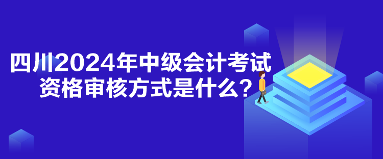 四川2024年中級會計考試資格審核方式是什么？