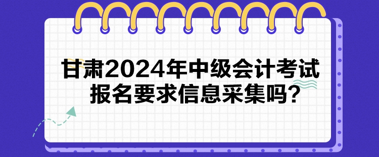 甘肅2024年中級會計考試報名要求信息采集嗎？