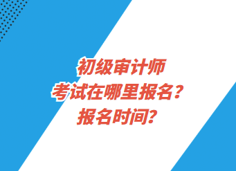 初級審計師考試在哪里報名？報名時間？