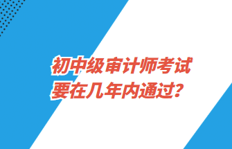 初中級審計師考試要在幾年內通過？