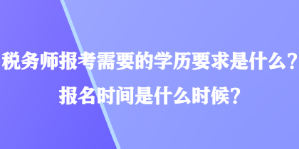 稅務師報考需要的學歷要求是什么？報名時間是什么時候？