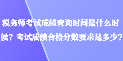 稅務(wù)師考試成績查詢時間是什么時候？考試成績合格分數(shù)要求是多少？