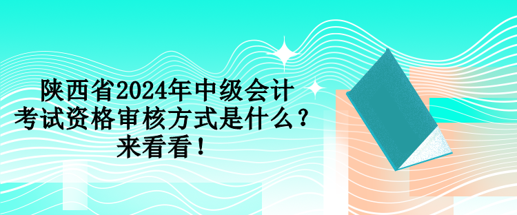 陜西省2024年中級會計考試資格審核方式是什么？來看看！