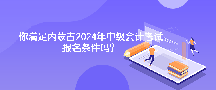 你滿足內(nèi)蒙古2024年中級(jí)會(huì)計(jì)考試報(bào)名條件嗎？