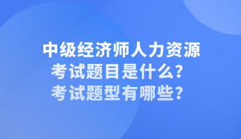 中級經濟師人力資源考試題目是什么？考試題型有哪些？