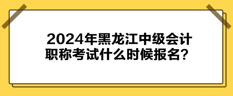 2024年黑龍江中級會計職稱考試什么時候報名？
