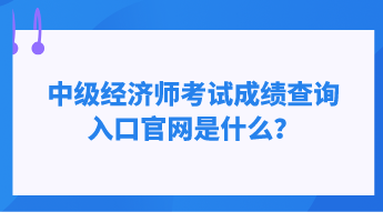 中級經濟師考試成績查詢入口官網是什么？