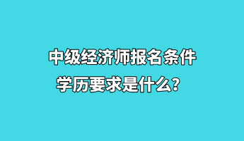 中級經濟師報名條件學歷要求是什么？